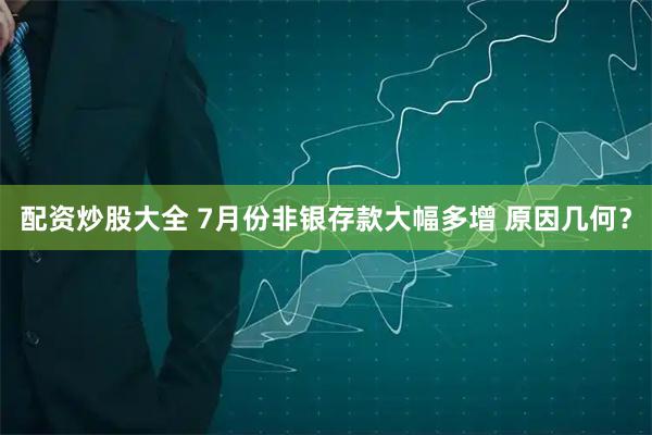 配资炒股大全 7月份非银存款大幅多增 原因几何？