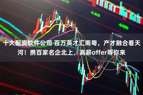 十大配资软件公司 百万英才汇南粤，产才融合看天河！携百家名企北上，高薪offer等你来