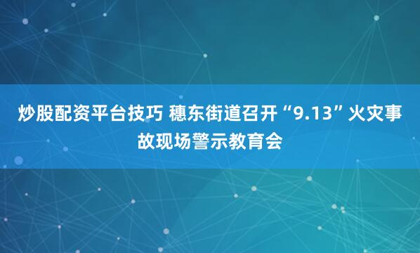 炒股配资平台技巧 穗东街道召开“9.13”火灾事故现场警示教育会