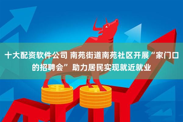 十大配资软件公司 南苑街道南苑社区开展“家门口的招聘会” 助力居民实现就近就业