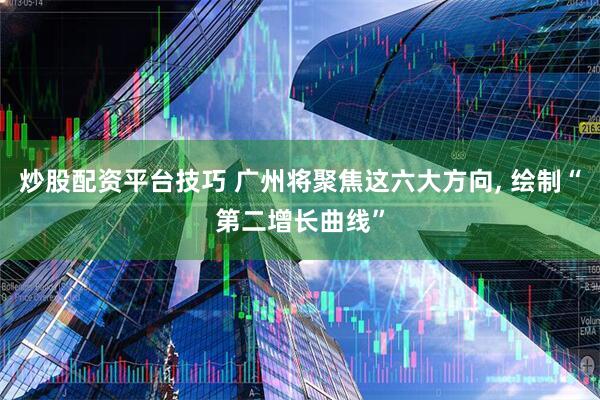 炒股配资平台技巧 广州将聚焦这六大方向, 绘制“第二增长曲线”