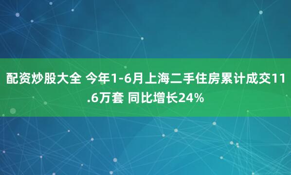 配资炒股大全 今年1-6月上海二手住房累计成交11.6万套 同比增长24%