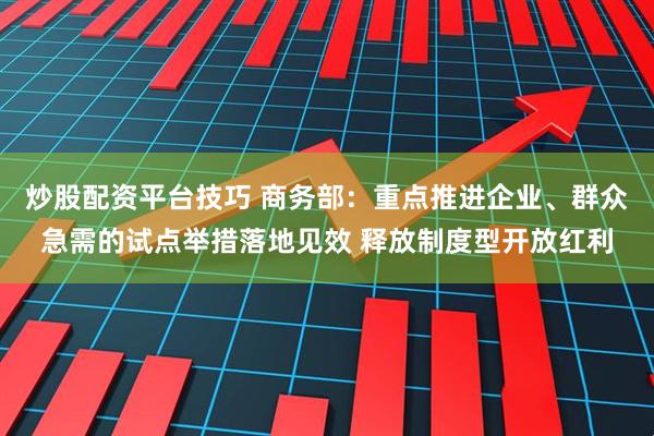 炒股配资平台技巧 商务部：重点推进企业、群众急需的试点举措落地见效 释放制度型开放红利