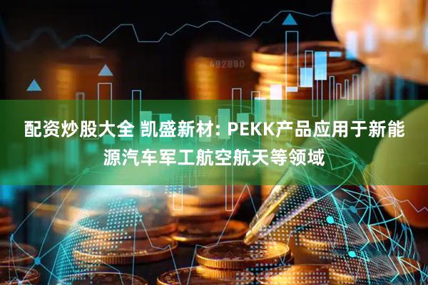 配资炒股大全 凯盛新材: PEKK产品应用于新能源汽车军工航空航天等领域
