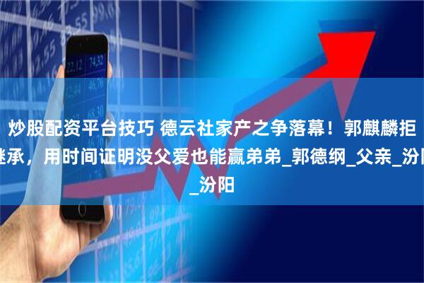 炒股配资平台技巧 德云社家产之争落幕！郭麒麟拒继承，用时间证明没父爱也能赢弟弟_郭德纲_父亲_汾阳