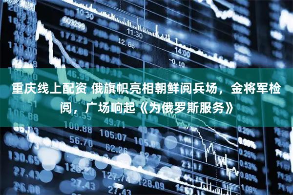 重庆线上配资 俄旗帜亮相朝鲜阅兵场，金将军检阅，广场响起《为俄罗斯服务》