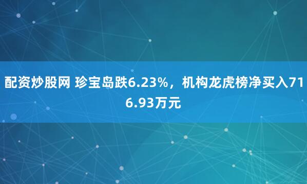 配资炒股网 珍宝岛跌6.23%，机构龙虎榜净买入716.93万元