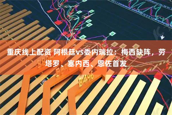 重庆线上配资 阿根廷vs委内瑞拉：梅西缺阵，劳塔罗、塞内西、恩佐首发