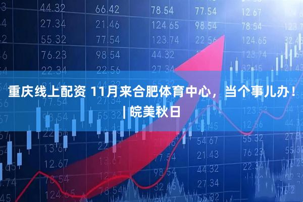 重庆线上配资 11月来合肥体育中心，当个事儿办！| 皖美秋日