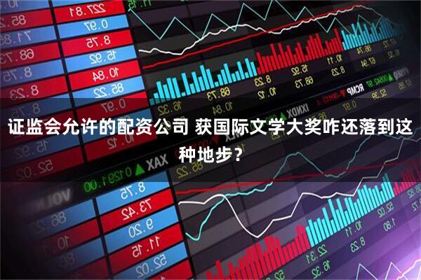 证监会允许的配资公司 获国际文学大奖咋还落到这种地步？
