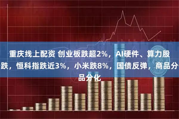 重庆线上配资 创业板跌超2%，AI硬件、算力股普跌，恒科指跌近3%，小米跌8%，国债反弹，商品分化