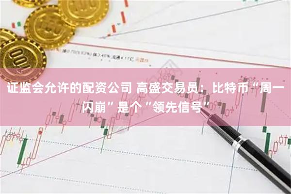 证监会允许的配资公司 高盛交易员：比特币“周一闪崩”是个“领先信号”