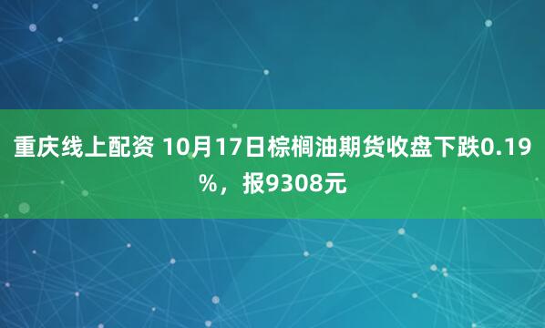 重庆线上配资 10月17日棕榈油期货收盘下跌0.19%，报9308元
