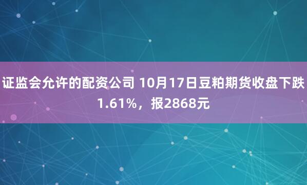 证监会允许的配资公司 10月17日豆粕期货收盘下跌1.61%，报2868元