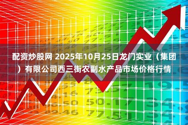 配资炒股网 2025年10月25日龙门实业（集团）有限公司西三街农副水产品市场价格行情