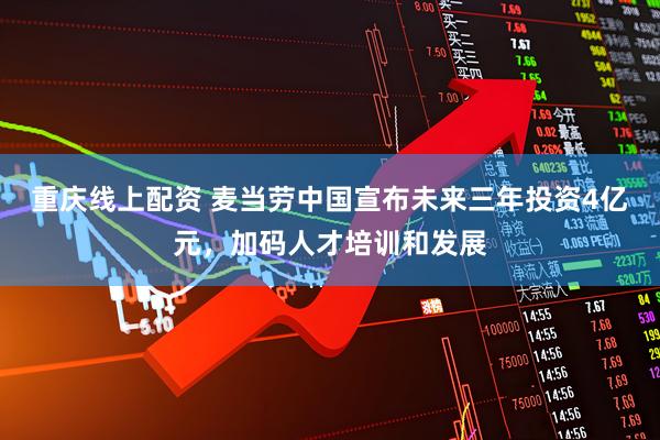 重庆线上配资 麦当劳中国宣布未来三年投资4亿元，加码人才培训和发展