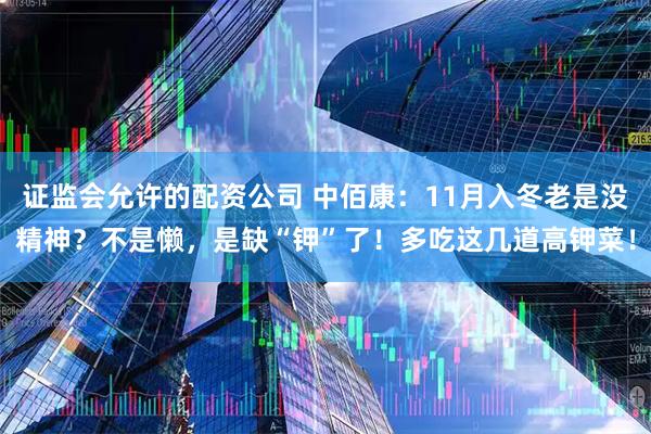 证监会允许的配资公司 中佰康：11月入冬老是没精神？不是懒，是缺“钾”了！多吃这几道高钾菜！