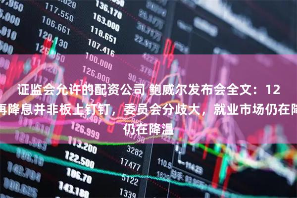 证监会允许的配资公司 鲍威尔发布会全文：12月再降息并非板上钉钉，委员会分歧大，就业市场仍在降温