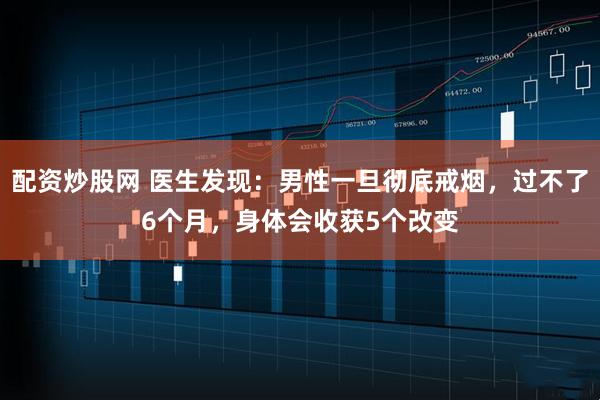 配资炒股网 医生发现：男性一旦彻底戒烟，过不了6个月，身体会收获5个改变