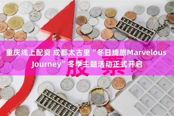 重庆线上配资 成都太古里“冬日绮旅Marvelous Journey”冬季主题活动正式开启