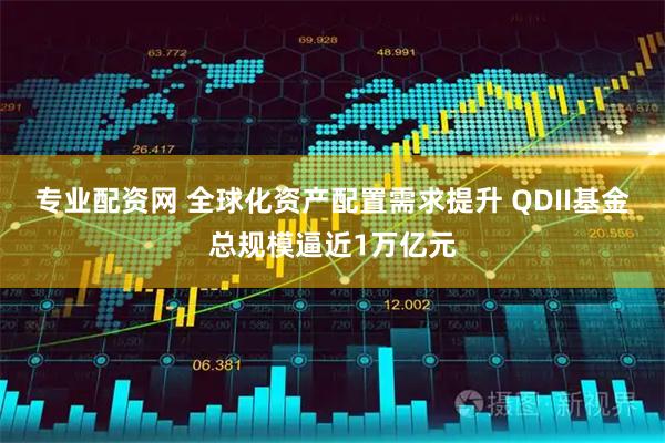 专业配资网 全球化资产配置需求提升 QDII基金总规模逼近1万亿元