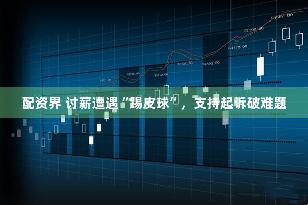 配资界 讨薪遭遇“踢皮球”，支持起诉破难题