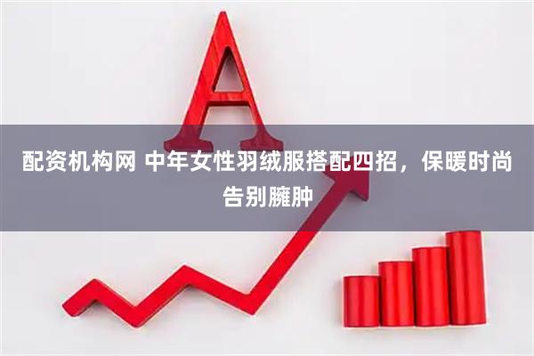 配资机构网 中年女性羽绒服搭配四招，保暖时尚告别臃肿