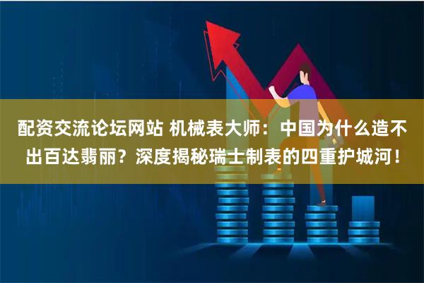 配资交流论坛网站 机械表大师：中国为什么造不出百达翡丽？深度揭秘瑞士制表的四重护城河！