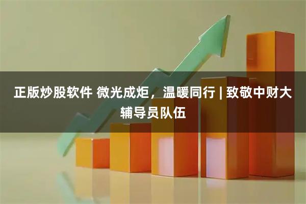 正版炒股软件 微光成炬，温暖同行 | 致敬中财大辅导员队伍