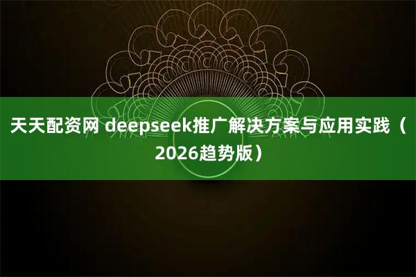 天天配资网 deepseek推广解决方案与应用实践（2026趋势版）