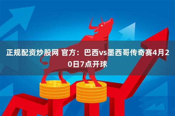 正规配资炒股网 官方：巴西vs墨西哥传奇赛4月20日7点开球