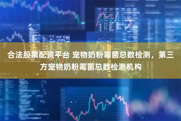 合法股票配资平台 宠物奶粉霉菌总数检测，第三方宠物奶粉霉菌总数检测机构