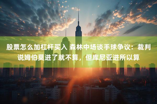 股票怎么加杠杆买入 森林中场谈手球争议：裁判说姆伯莫进了就不算，但库尼亚进所以算