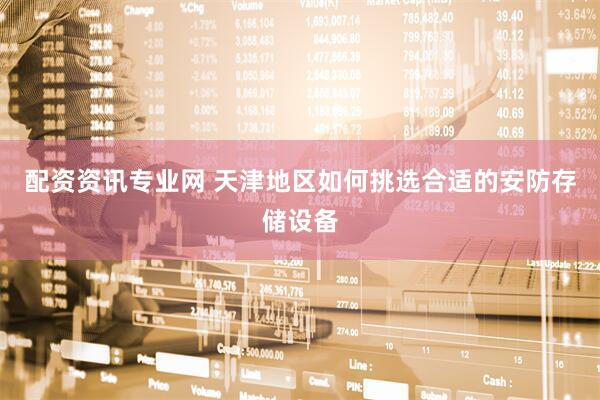 配资资讯专业网 天津地区如何挑选合适的安防存储设备