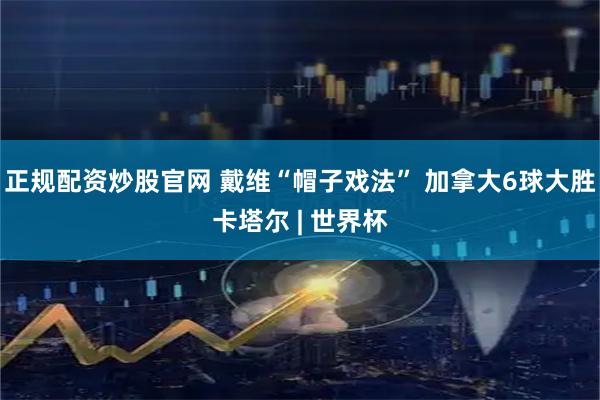 正规配资炒股官网 戴维“帽子戏法” 加拿大6球大胜卡塔尔 | 世界杯