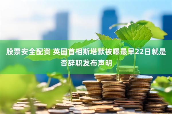 股票安全配资 英国首相斯塔默被曝最早22日就是否辞职发布声明