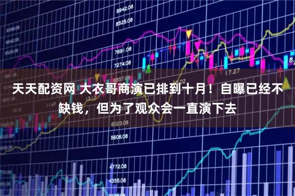 天天配资网 大衣哥商演已排到十月！自曝已经不缺钱，但为了观众会一直演下去