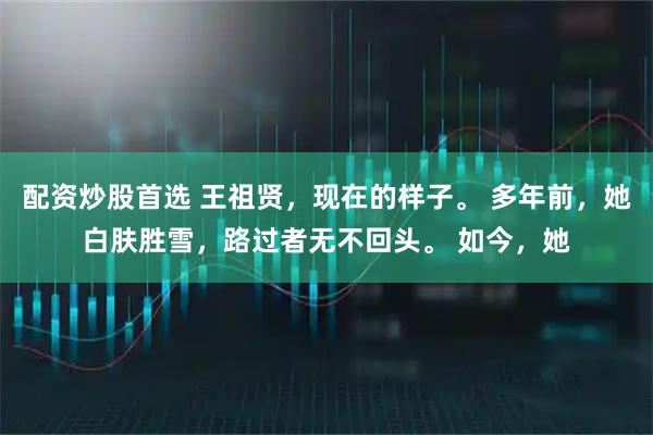 配资炒股首选 王祖贤，现在的样子。 多年前，她白肤胜雪，路过者无不回头。 如今，她