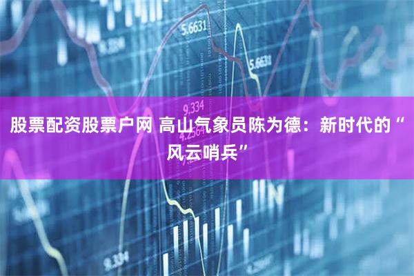 股票配资股票户网 高山气象员陈为德：新时代的“风云哨兵”
