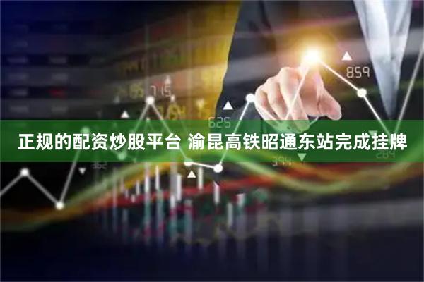 正规的配资炒股平台 渝昆高铁昭通东站完成挂牌