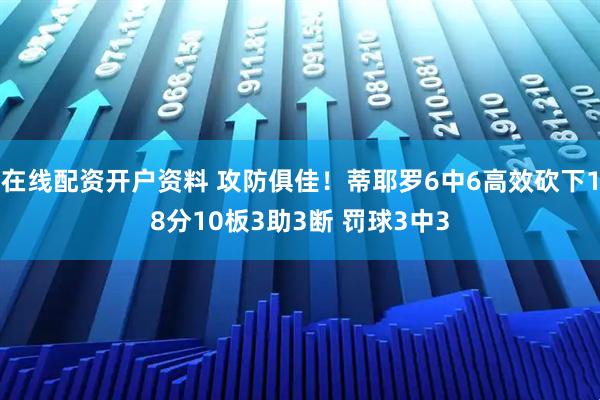 在线配资开户资料 攻防俱佳！蒂耶罗6中6高效砍下18分10板3助3断 罚球3中3