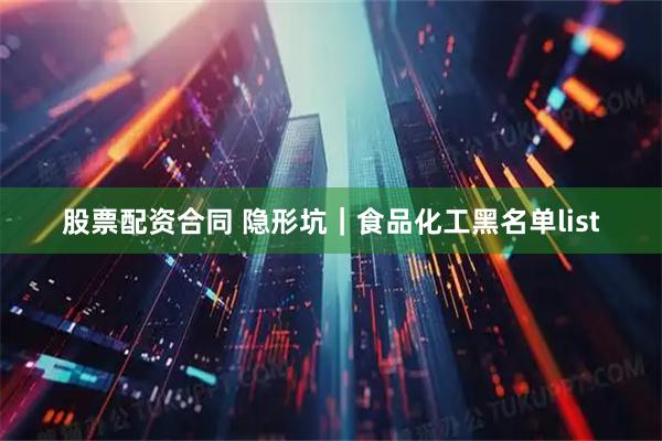 股票配资合同 隐形坑｜食品化工黑名单list