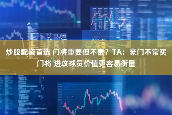 炒股配资首选 门将重要但不贵？TA：豪门不常买门将 进攻球员价值更容易衡量