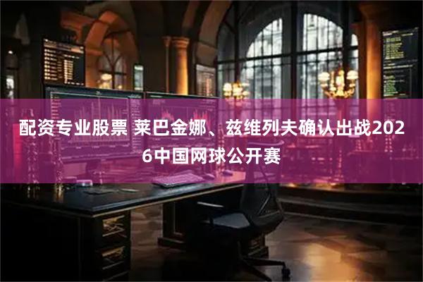 配资专业股票 莱巴金娜、兹维列夫确认出战2026中国网球公开赛