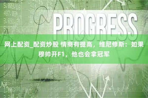 网上配资_配资炒股 情商有提高，维尼修斯：如果穆帅开F1，他也会拿冠军