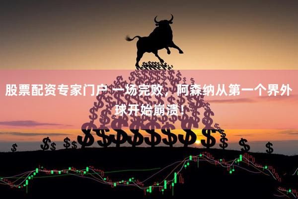 股票配资专家门户 一场完败，阿森纳从第一个界外球开始崩溃！