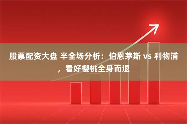 股票配资大盘 半全场分析：伯恩茅斯 vs 利物浦，看好樱桃全身而退